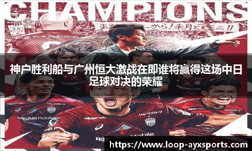 神户胜利船与广州恒大激战在即谁将赢得这场中日足球对决的荣耀